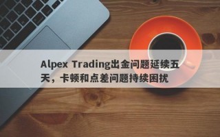 Alpex Trading出金问题延续五天，卡顿和点差问题持续困扰