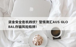 资金安全危机四伏？警惕澳汇AUS GLOBAL诈骗风险陷阱！