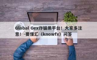 Global Gex诈骗黑平台！大家多注意！-要懂汇（knowfx）问答