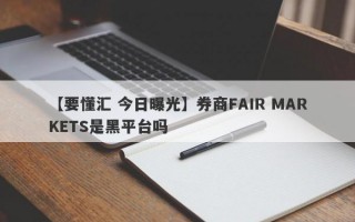 【要懂汇 今日曝光】券商FAIR MARKETS是黑平台吗
