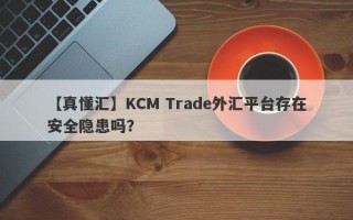 【真懂汇】KCM Trade外汇平台存在安全隐患吗？