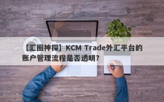 【汇圈神探】KCM Trade外汇平台的账户管理流程是否透明？