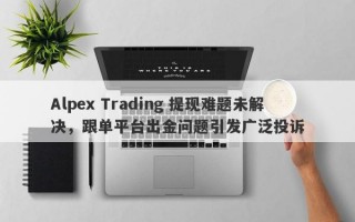 Alpex Trading 提现难题未解决，跟单平台出金问题引发广泛投诉