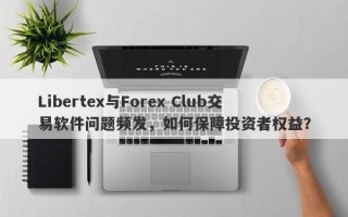 Libertex与Forex Club交易软件问题频发，如何保障投资者权益？