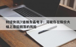 财经快讯|7连板东晶电子：可能存在股价大幅上涨后回落的风险