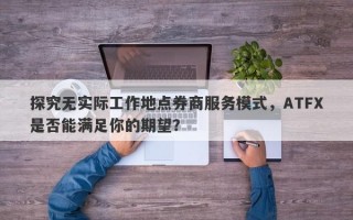 探究无实际工作地点券商服务模式，ATFX是否能满足你的期望？