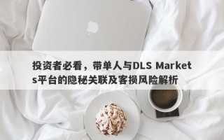 投资者必看，带单人与DLS Markets平台的隐秘关联及客损风险解析