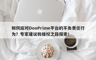 如何应对DooPrime平台的不负责任行为？专家建议和维权之路探索！