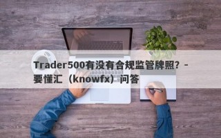 Trader500有没有合规监管牌照？-要懂汇（knowfx）问答