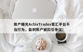 用户曝光ActivTrades爱汇平台不当行为，盈利账户被扣引争议！