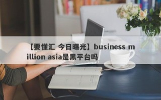 【要懂汇 今日曝光】business million asia是黑平台吗
