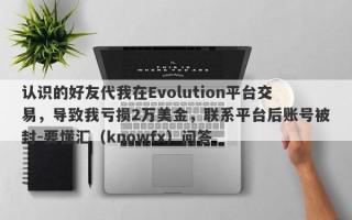 认识的好友代我在Evolution平台交易，导致我亏损2万美金，联系平台后账号被封-要懂汇（knowfx）问答