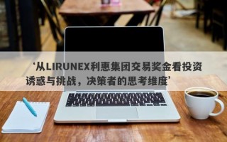 ‘从LIRUNEX利惠集团交易奖金看投资诱惑与挑战，决策者的思考维度’