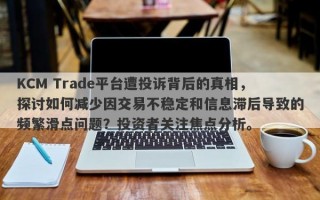 KCM Trade平台遭投诉背后的真相，探讨如何减少因交易不稳定和信息滞后导致的频繁滑点问题？投资者关注焦点分析。