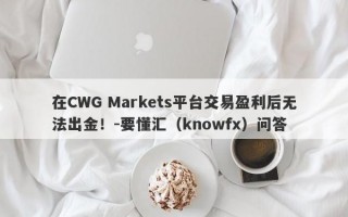 在CWG Markets平台交易盈利后无法出金！-要懂汇（knowfx）问答