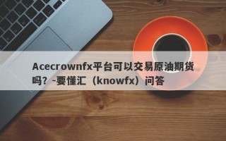 Acecrownfx平台可以交易原油期货吗？-要懂汇（knowfx）问答