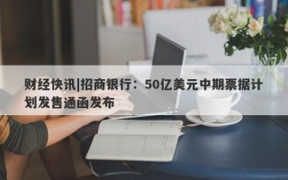 财经快讯|招商银行：50亿美元中期票据计划发售通函发布