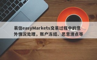 易信easyMarkets交易过程中的意外情况处理，账户冻结、恶意滑点等