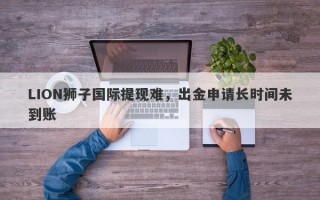 LION狮子国际提现难，出金申请长时间未到账