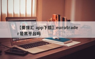 【要懂汇 app下载】eurotrader是黑平台吗
