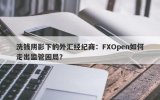 洗钱阴影下的外汇经纪商：FXOpen如何走出监管困局？