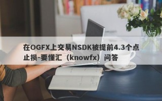 在OGFX上交易NSDK被提前4.3个点止损-要懂汇（knowfx）问答