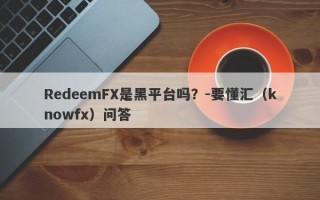 RedeemFX是黑平台吗？-要懂汇（knowfx）问答