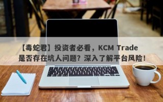 【毒蛇君】投资者必看，KCM Trade是否存在坑人问题？深入了解平台风险！