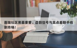 嘉瑞社区黑幕重重，虚假信号与高点差联手收割市场！