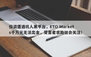 投资遭遇坑人黑平台，ETO Markets千万元无法出金，受害者求助社会关注！