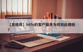 【真相哥】htfx的客户服务为何如此糟糕？