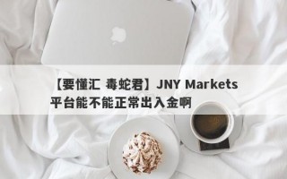 【要懂汇 毒蛇君】JNY Markets平台能不能正常出入金啊
