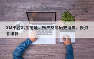 XM平台出金拖延，账户交易历史消失，投资者维权