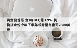 黄金股普涨 金田(GFI)涨3.9% 机构指金价今年下半年或升至每盎司2300美元