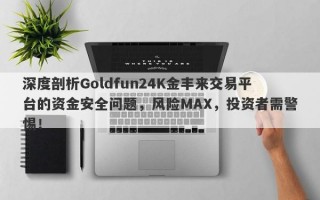 深度剖析Goldfun24K金丰来交易平台的资金安全问题，风险MAX，投资者需警惕！