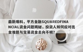 最新爆料，平方金融SQUAREDFINANCIAL资金问题揭秘，投资人如何应对出金难题与交易资金去向不明？