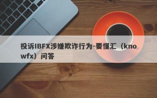 投诉IBFX涉嫌欺诈行为-要懂汇（knowfx）问答