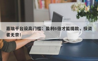 嘉瑞平台设高门槛：盈利6倍才能提款，投资者无奈！