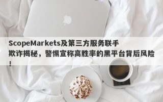 ScopeMarkets及第三方服务联手欺诈揭秘，警惕宣称高胜率的黑平台背后风险！