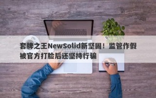 套牌之王NewSolid新坚固！监管作假被官方打脸后还坚持行骗