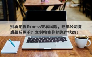 别再忽视Exness交易风险，隐形公司竟成幕后黑手？立刻检查你的账户状态！