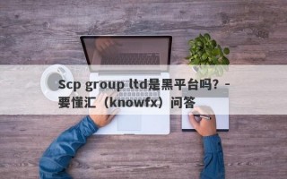 Scp group ltd是黑平台吗？-要懂汇（knowfx）问答