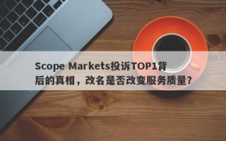 Scope Markets投诉TOP1背后的真相，改名是否改变服务质量？