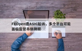 FXOpen遭ASIC起诉，多个平台可能面临监管吊销牌照