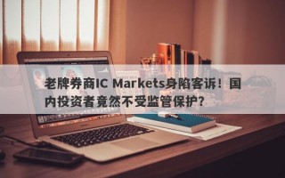 老牌券商IC Markets身陷客诉！国内投资者竟然不受监管保护？