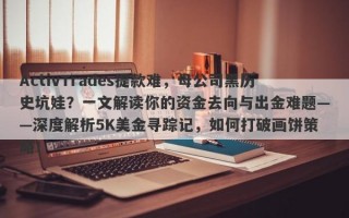 ActivTrades提款难，母公司黑历史坑娃？一文解读你的资金去向与出金难题——深度解析5K美金寻踪记，如何打破画饼策略！