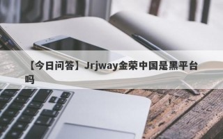 【今日问答】Jrjway金荣中国是黑平台吗
