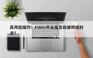 高风险操作！FIXIO平台是否应被彻底封杀？