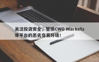 关注投资安全，警惕CWG Markets等平台的恶劣交易环境！