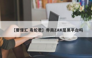 【要懂汇 毒蛇君】券商ZAK是黑平台吗
